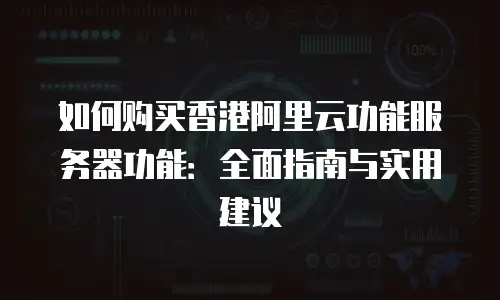 如何购买香港阿里云功能服务器功能：全面指南与实用建议