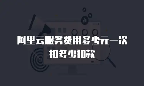 阿里云服务费用多少元一次扣多少扣款