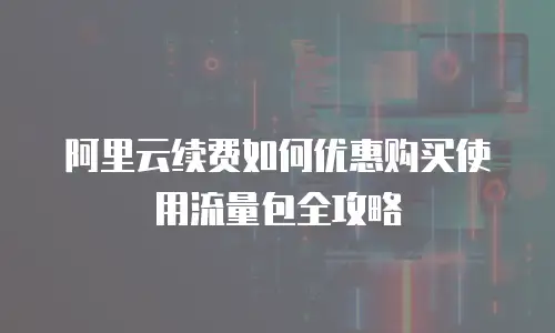 阿里云续费如何优惠购买使用流量包全攻略