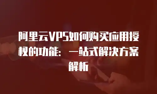 阿里云VPS如何购买应用授权的功能：一站式解决方案解析