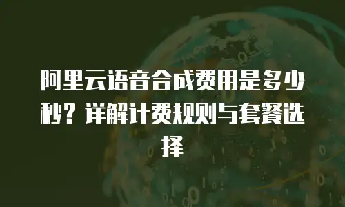 阿里云语音合成费用是多少秒？详解计费规则与套餐选择