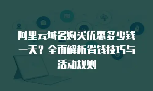 阿里云域名购买优惠多少钱一天？全面解析省钱技巧与活动规则