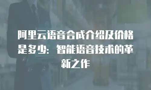阿里云语音合成介绍及价格是多少：智能语音技术的革新之作