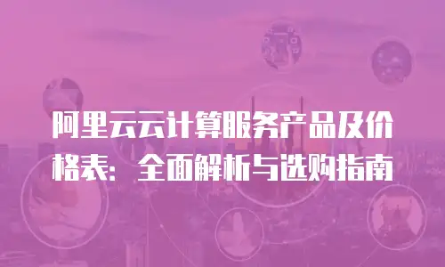 阿里云云计算服务产品及价格表：全面解析与选购指南