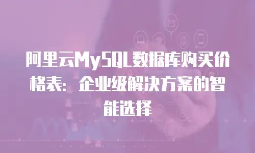 阿里云MySQL数据库购买价格表：企业级解决方案的智能选择