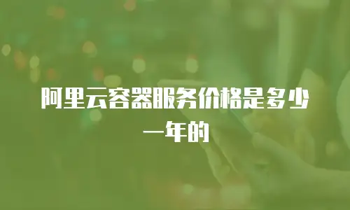 阿里云容器服务价格是多少一年的
