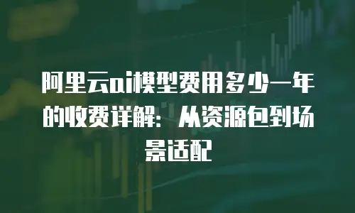 阿里云ai模型费用多少一年的收费详解：从资源包到场景适配