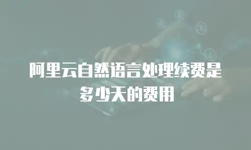 阿里云自然语言处理续费是多少天的费用