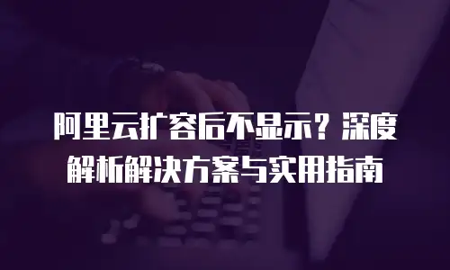 阿里云扩容后不显示？深度解析解决方案与实用指南