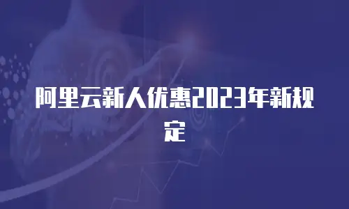 阿里云新人优惠2023年新规定