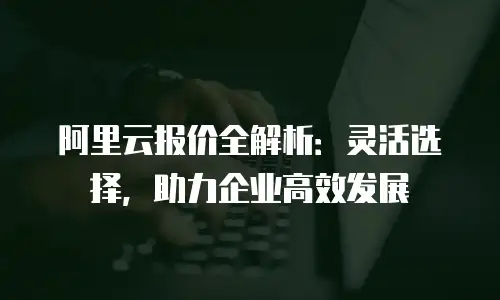 阿里云报价全解析：灵活选择，助力企业高效发展