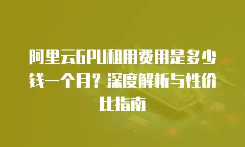 阿里云GPU租用费用是多少钱一个月？深度解析与性价比指南