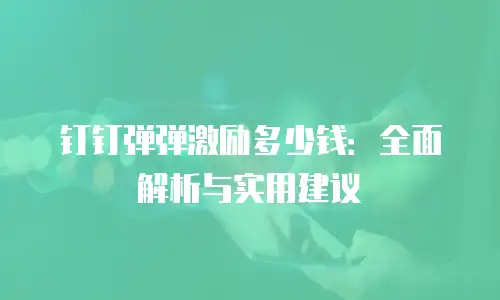 钉钉弹弹激励多少钱：全面解析与实用建议