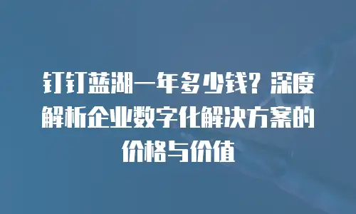 钉钉蓝湖一年多少钱？深度解析企业数字化解决方案的价格与价值
