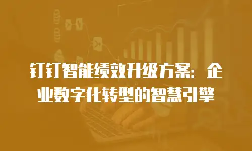 钉钉智能绩效升级方案：企业数字化转型的智慧引擎