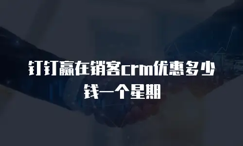 钉钉赢在销客crm优惠多少钱一个星期