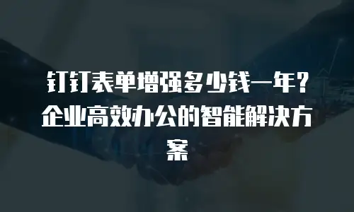 钉钉表单增强多少钱一年？企业高效办公的智能解决方案