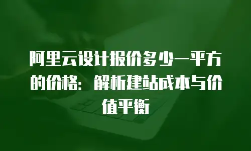 阿里云设计报价多少一平方的价格：解析建站成本与价值平衡