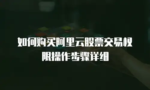 如何购买阿里云股票交易权限操作步骤详细