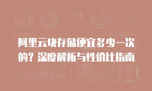 阿里云块存储便宜多少一次的？深度解析与性价比指南