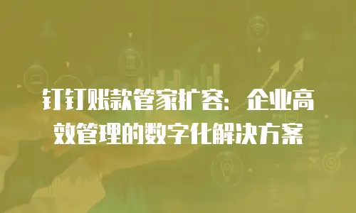 钉钉账款管家扩容：企业高效管理的数字化解决方案