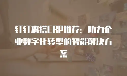 钉钉惠搭ERP推荐：助力企业数字化转型的智能解决方案