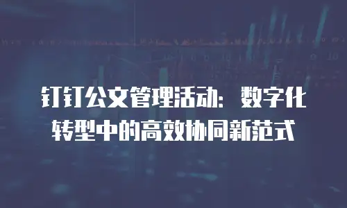钉钉公文管理活动：数字化转型中的高效协同新范式