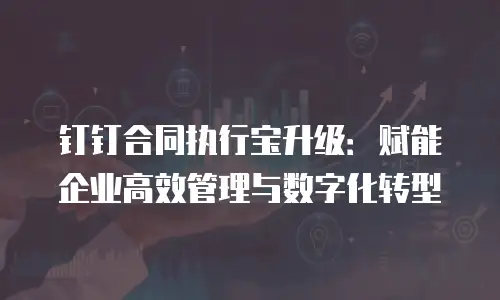 钉钉合同执行宝升级：赋能企业高效管理与数字化转型
