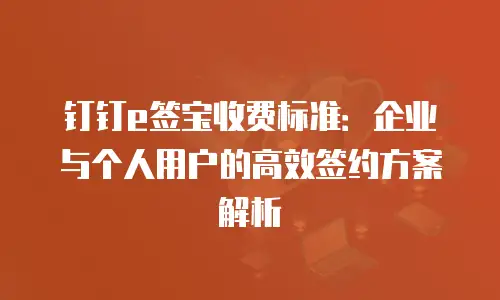 钉钉e签宝收费标准：企业与个人用户的高效签约方案解析