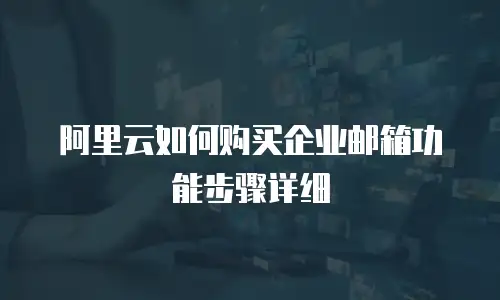 阿里云如何购买企业邮箱功能步骤详细