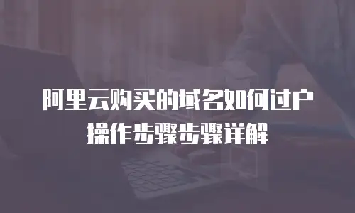 阿里云购买的域名如何过户操作步骤步骤详解