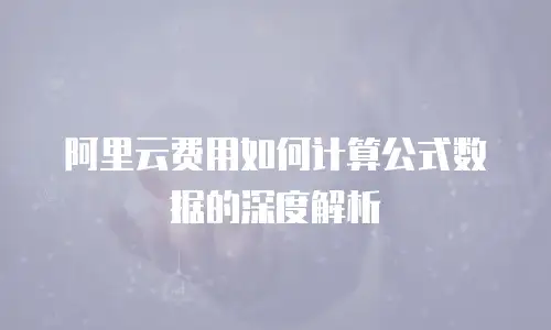 阿里云费用如何计算公式数据的深度解析