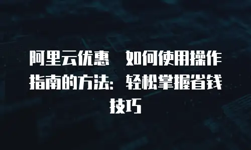阿里云优惠劵如何使用操作指南的方法：轻松掌握省钱技巧