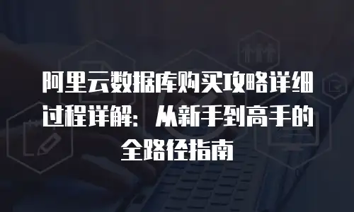阿里云数据库购买攻略详细过程详解：从新手到高手的全路径指南