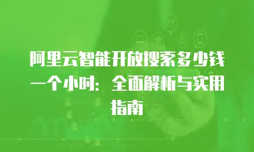 阿里云智能开放搜索多少钱一个小时：全面解析与实用指南