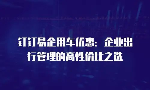 钉钉易企用车优惠：企业出行管理的高性价比之选