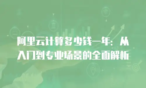 阿里云计算多少钱一年：从入门到专业场景的全面解析