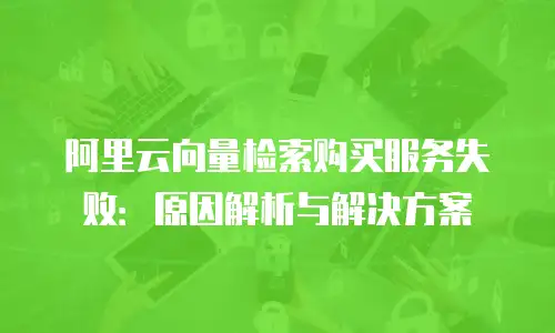 阿里云向量检索购买服务失败：原因解析与解决方案
