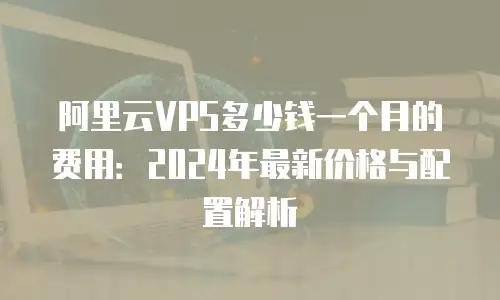 阿里云VPS多少钱一个月的费用：2024年最新价格与配置解析