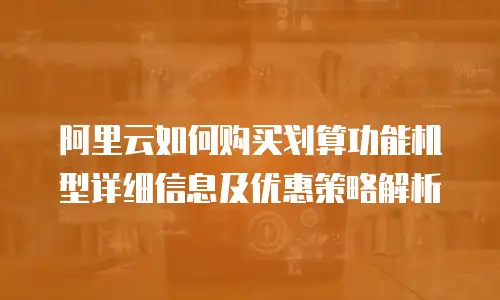 阿里云如何购买划算功能机型详细信息及优惠策略解析