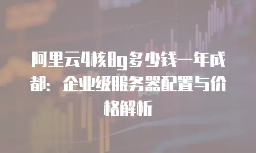 阿里云4核8g多少钱一年成都：企业级服务器配置与价格解析
