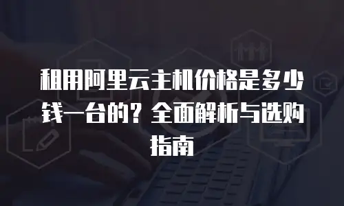 租用阿里云主机价格是多少钱一台的？全面解析与选购指南