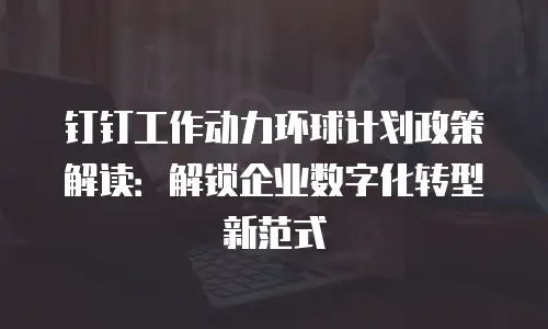 钉钉工作动力环球计划政策解读：解锁企业数字化转型新范式