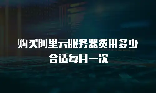 购买阿里云服务器费用多少合适每月一次