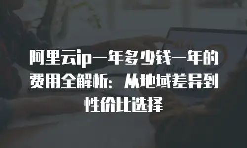 阿里云ip一年多少钱一年的费用全解析：从地域差异到性价比选择