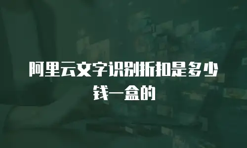 阿里云文字识别折扣是多少钱一盒的