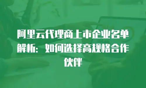 阿里云代理商上市企业名单解析：如何选择高规格合作伙伴