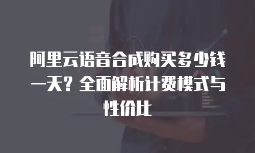 阿里云语音合成购买多少钱一天？全面解析计费模式与性价比