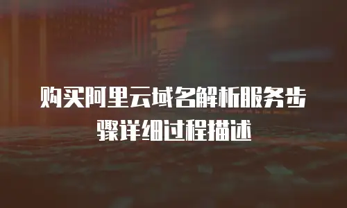 购买阿里云域名解析服务步骤详细过程描述