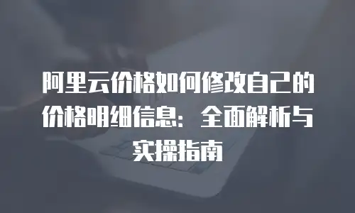 阿里云价格如何修改自己的价格明细信息：全面解析与实操指南